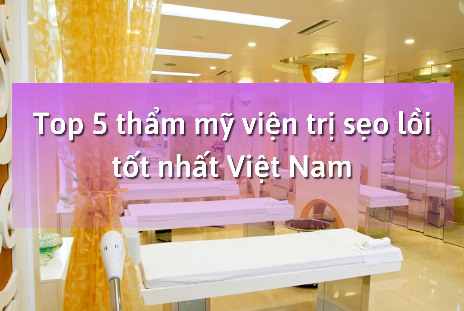 Top 5 thẩm mỹ viện trị sẹo lồi tốt nhất Việt Nam