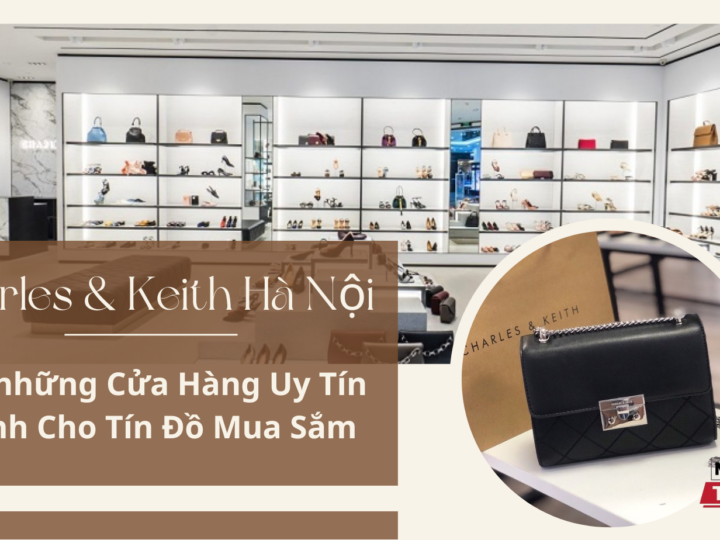 Charles & Keith Hà Nội – Top những Cửa Hàng Uy Tín Dành Cho Tín Đồ Mua Sắm
