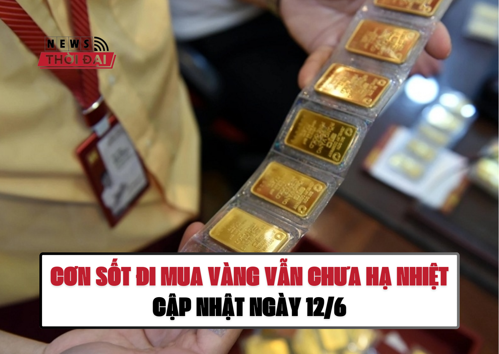 CƠN SỐT ĐI MUA VÀNG VẪN CHƯA HẠ NHIỆT – CẬP NHẬT NGÀY 12/6