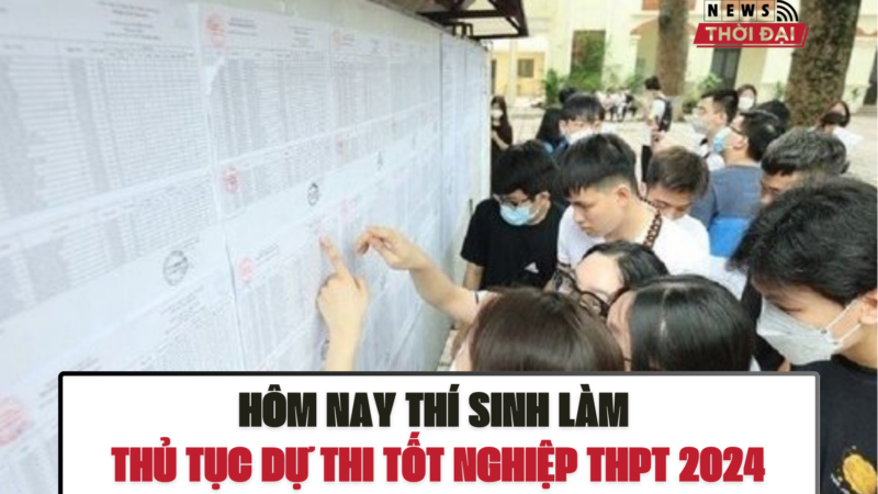 HÔM NAY THÍ SINH LÀM THỦ TỤC DỰ THI TỐT NGHIỆP THPT 2024