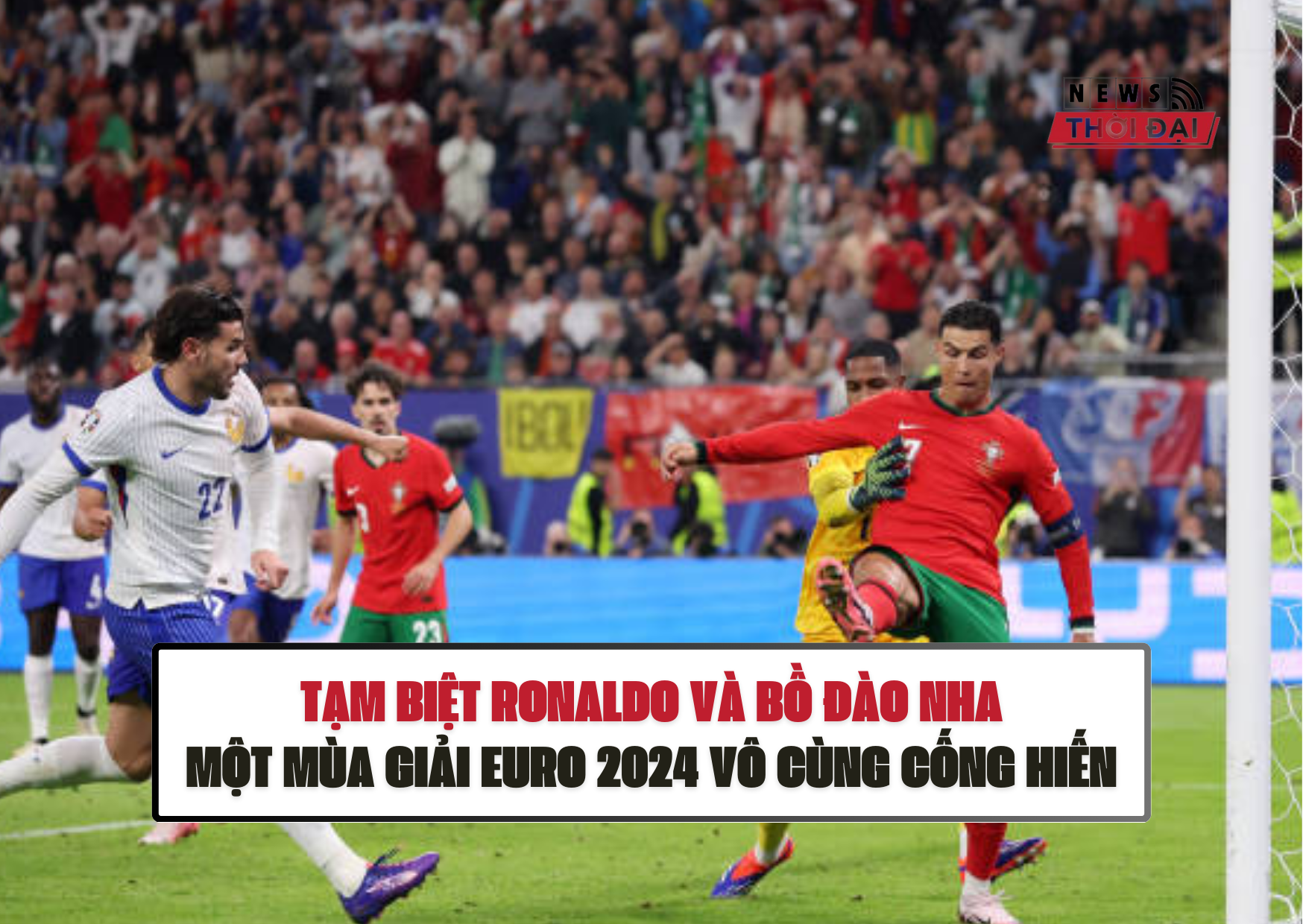 TẠM BIỆT RONALDO VÀ BỒ ĐÀO NHA, MỘT MÙA GIẢI EURO 2024 VÔ CÙNG CỐNG HIẾN